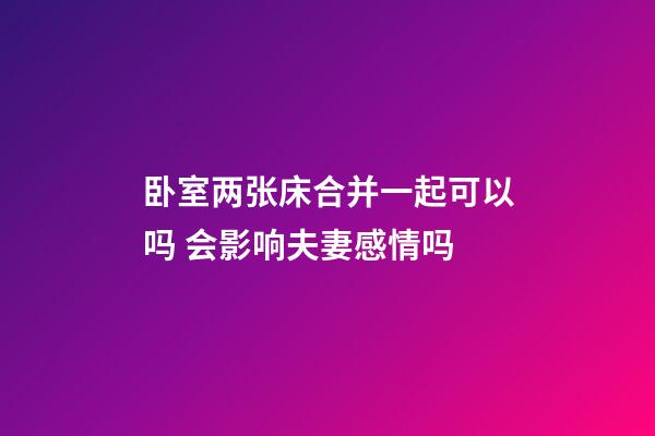 卧室两张床合并一起可以吗 会影响夫妻感情吗
